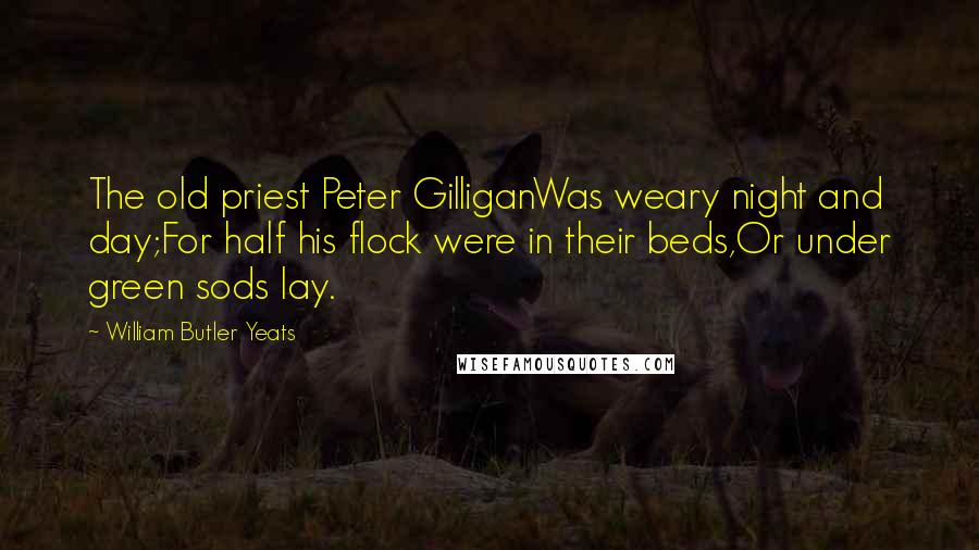William Butler Yeats Quotes: The old priest Peter GilliganWas weary night and day;For half his flock were in their beds,Or under green sods lay.