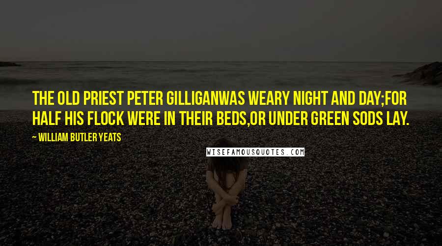 William Butler Yeats Quotes: The old priest Peter GilliganWas weary night and day;For half his flock were in their beds,Or under green sods lay.