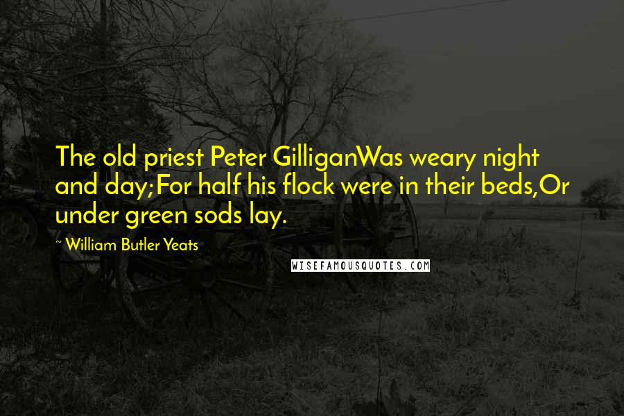 William Butler Yeats Quotes: The old priest Peter GilliganWas weary night and day;For half his flock were in their beds,Or under green sods lay.