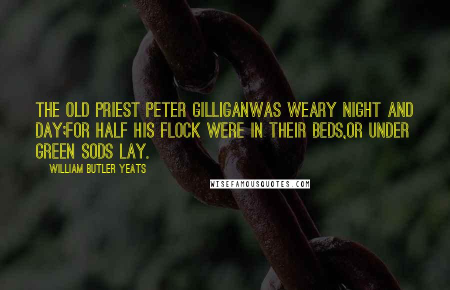 William Butler Yeats Quotes: The old priest Peter GilliganWas weary night and day;For half his flock were in their beds,Or under green sods lay.