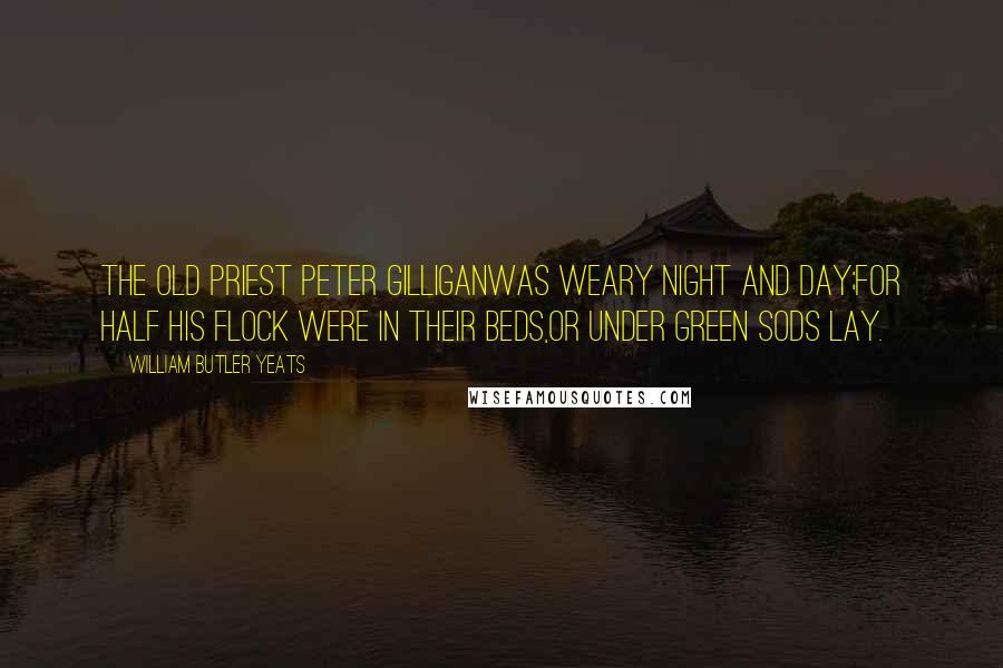 William Butler Yeats Quotes: The old priest Peter GilliganWas weary night and day;For half his flock were in their beds,Or under green sods lay.