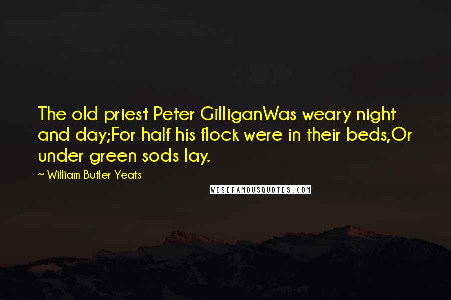 William Butler Yeats Quotes: The old priest Peter GilliganWas weary night and day;For half his flock were in their beds,Or under green sods lay.