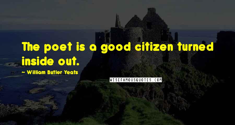 William Butler Yeats Quotes: The poet is a good citizen turned inside out.