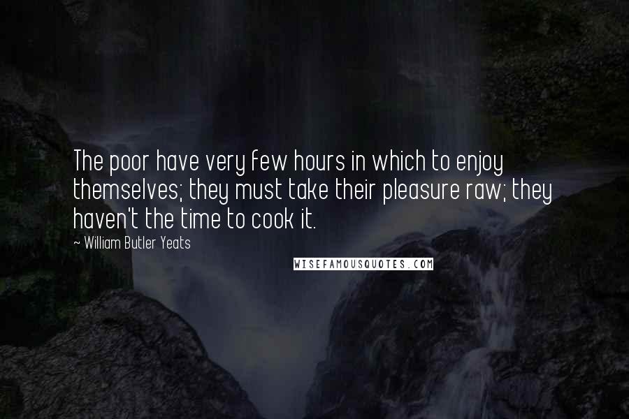 William Butler Yeats Quotes: The poor have very few hours in which to enjoy themselves; they must take their pleasure raw; they haven't the time to cook it.