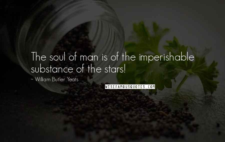 William Butler Yeats Quotes: The soul of man is of the imperishable substance of the stars!