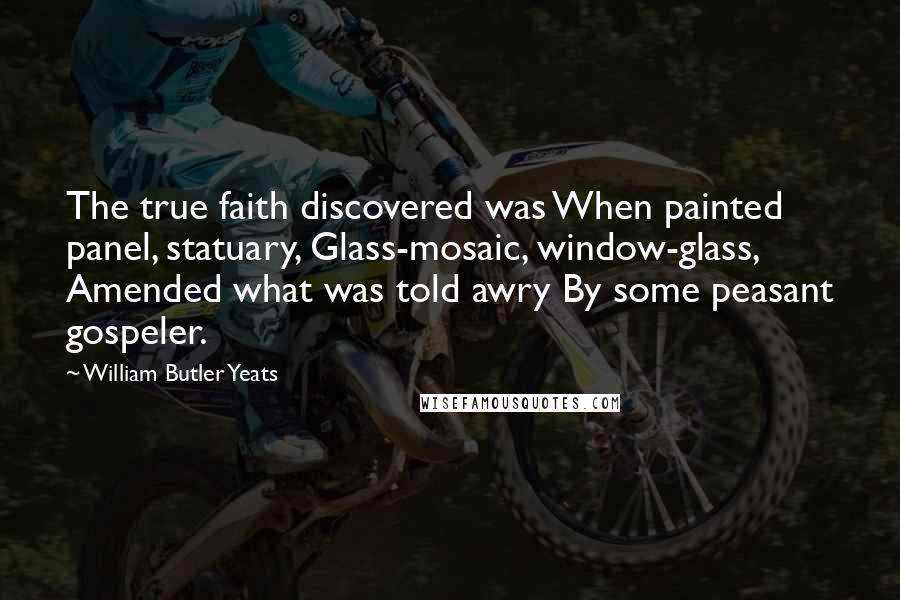 William Butler Yeats Quotes: The true faith discovered was When painted panel, statuary, Glass-mosaic, window-glass, Amended what was told awry By some peasant gospeler.