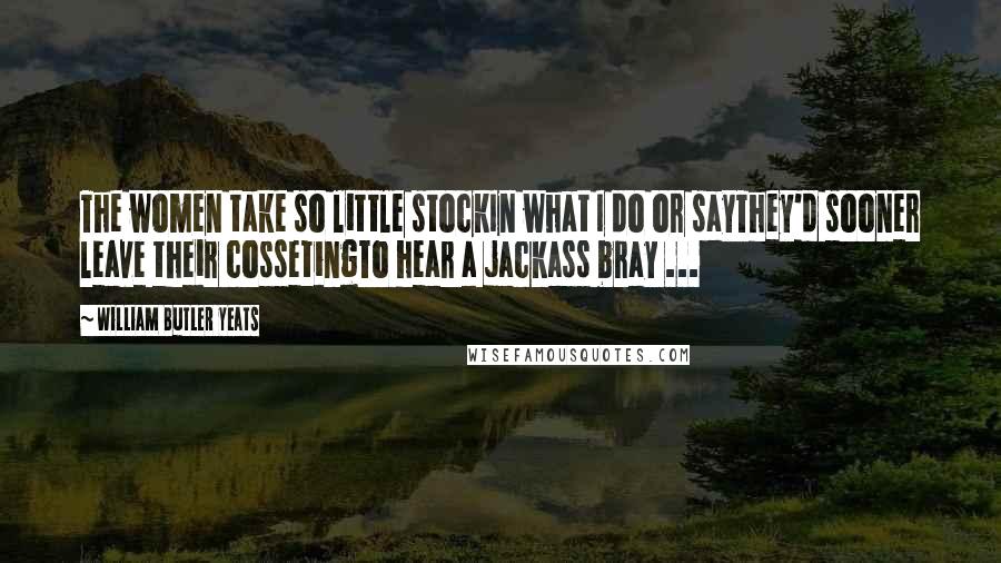 William Butler Yeats Quotes: The women take so little stockIn what I do or sayThey'd sooner leave their cossetingTo hear a jackass bray ...