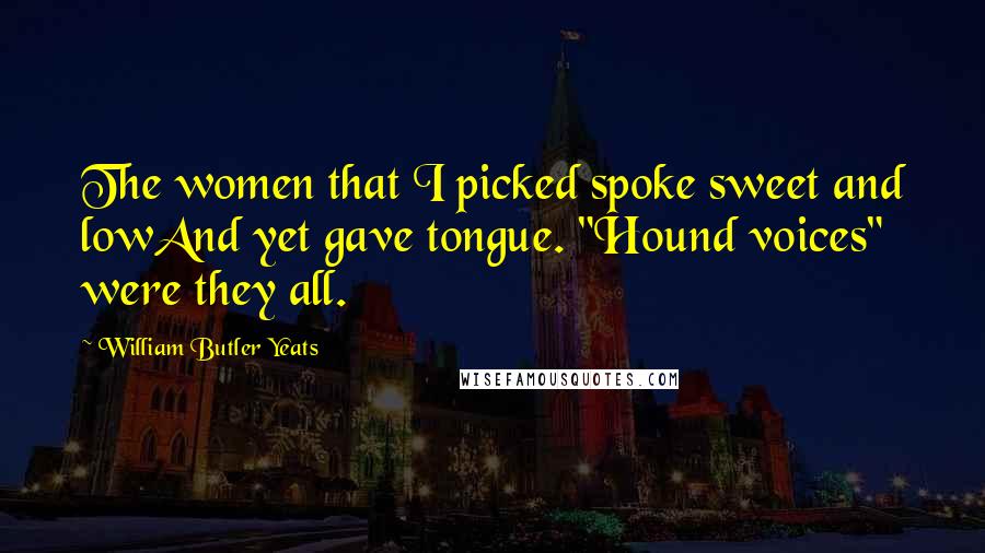 William Butler Yeats Quotes: The women that I picked spoke sweet and lowAnd yet gave tongue. "Hound voices" were they all.