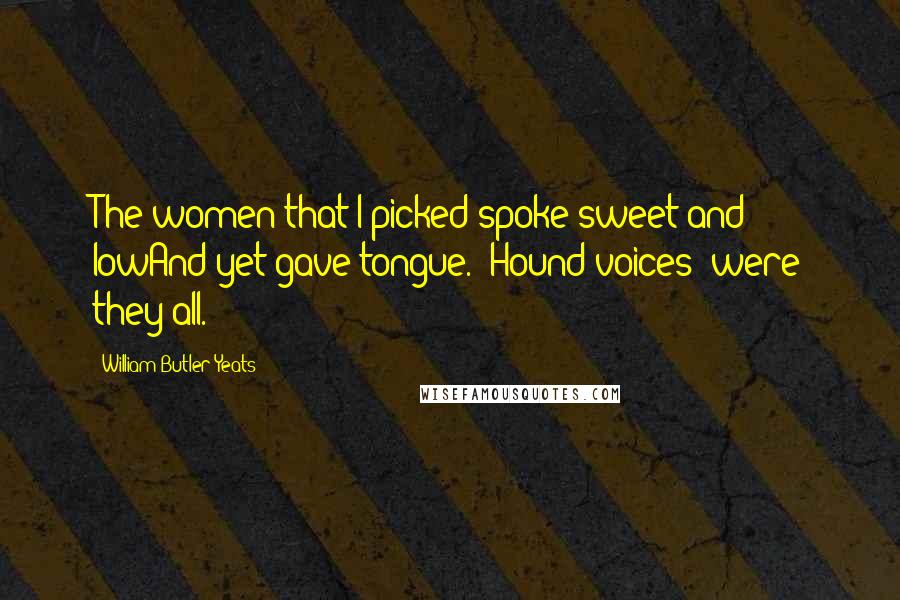 William Butler Yeats Quotes: The women that I picked spoke sweet and lowAnd yet gave tongue. "Hound voices" were they all.