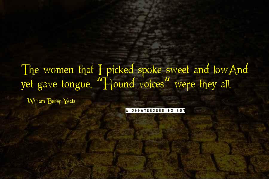 William Butler Yeats Quotes: The women that I picked spoke sweet and lowAnd yet gave tongue. "Hound voices" were they all.