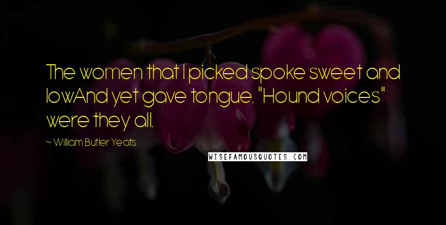 William Butler Yeats Quotes: The women that I picked spoke sweet and lowAnd yet gave tongue. "Hound voices" were they all.