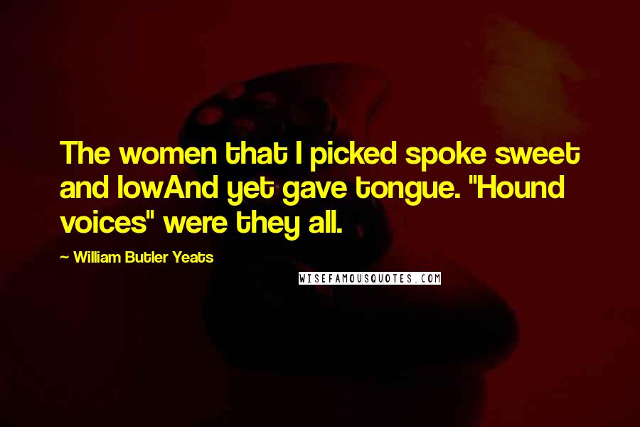 William Butler Yeats Quotes: The women that I picked spoke sweet and lowAnd yet gave tongue. "Hound voices" were they all.