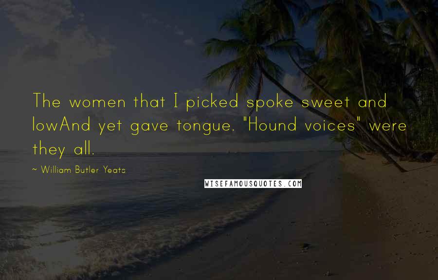 William Butler Yeats Quotes: The women that I picked spoke sweet and lowAnd yet gave tongue. "Hound voices" were they all.