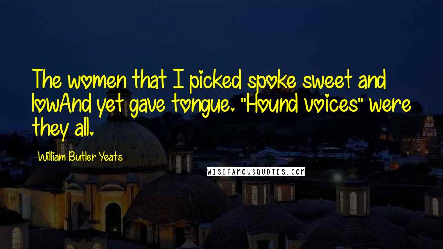 William Butler Yeats Quotes: The women that I picked spoke sweet and lowAnd yet gave tongue. "Hound voices" were they all.
