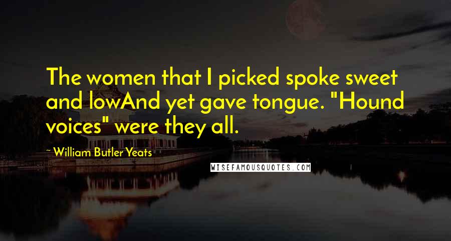 William Butler Yeats Quotes: The women that I picked spoke sweet and lowAnd yet gave tongue. "Hound voices" were they all.
