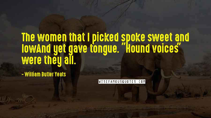 William Butler Yeats Quotes: The women that I picked spoke sweet and lowAnd yet gave tongue. "Hound voices" were they all.