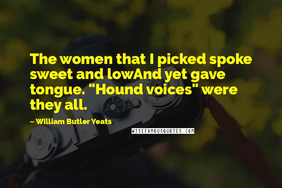 William Butler Yeats Quotes: The women that I picked spoke sweet and lowAnd yet gave tongue. "Hound voices" were they all.