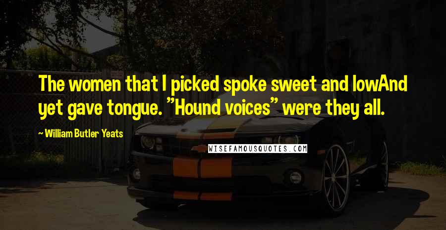 William Butler Yeats Quotes: The women that I picked spoke sweet and lowAnd yet gave tongue. "Hound voices" were they all.