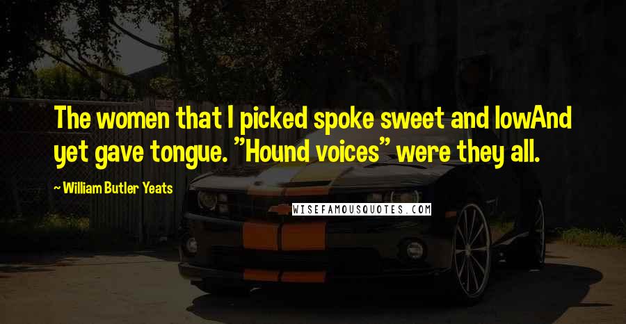 William Butler Yeats Quotes: The women that I picked spoke sweet and lowAnd yet gave tongue. "Hound voices" were they all.