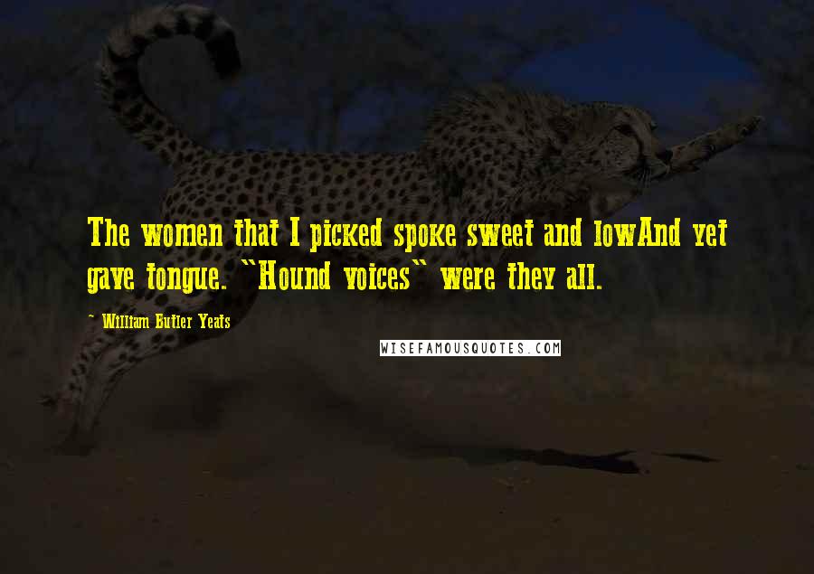 William Butler Yeats Quotes: The women that I picked spoke sweet and lowAnd yet gave tongue. "Hound voices" were they all.