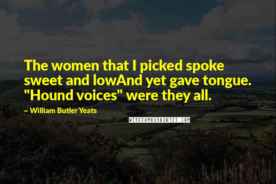 William Butler Yeats Quotes: The women that I picked spoke sweet and lowAnd yet gave tongue. "Hound voices" were they all.