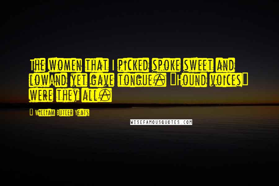 William Butler Yeats Quotes: The women that I picked spoke sweet and lowAnd yet gave tongue. "Hound voices" were they all.