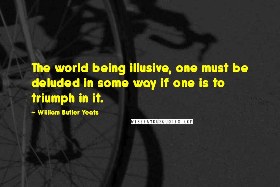 William Butler Yeats Quotes: The world being illusive, one must be deluded in some way if one is to triumph in it.