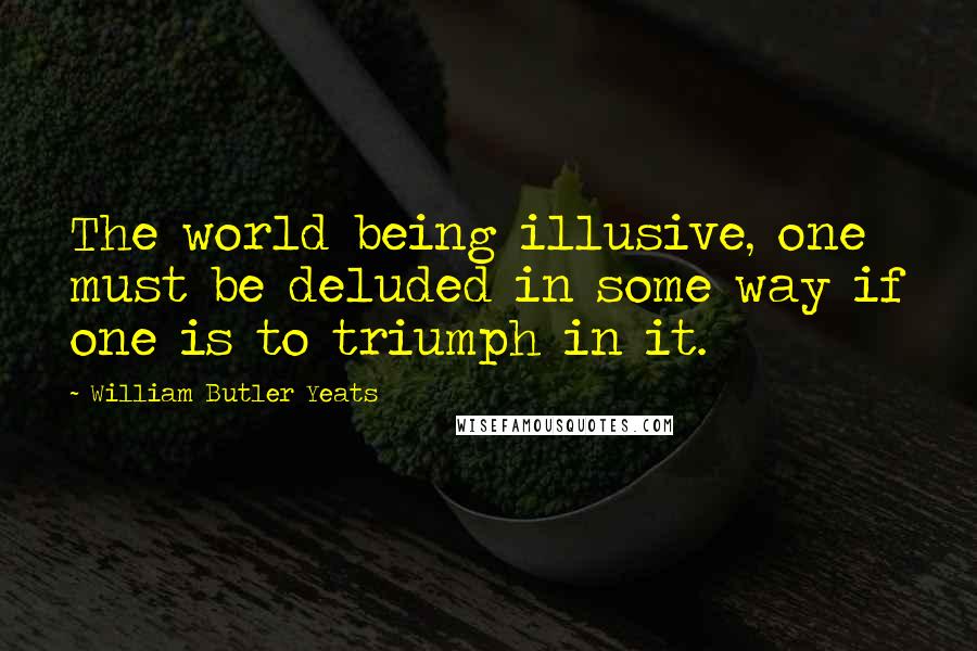 William Butler Yeats Quotes: The world being illusive, one must be deluded in some way if one is to triumph in it.