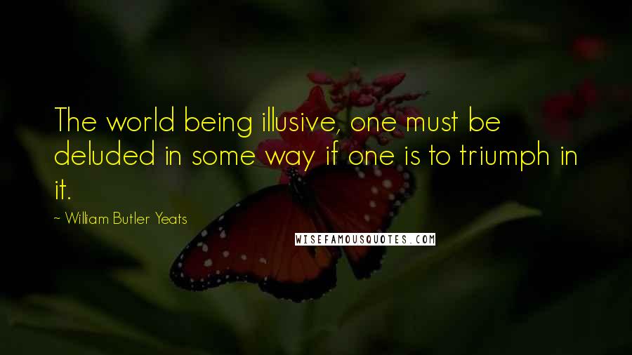 William Butler Yeats Quotes: The world being illusive, one must be deluded in some way if one is to triumph in it.