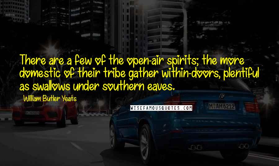 William Butler Yeats Quotes: There are a few of the open-air spirits; the more domestic of their tribe gather within-doors, plentiful as swallows under southern eaves.