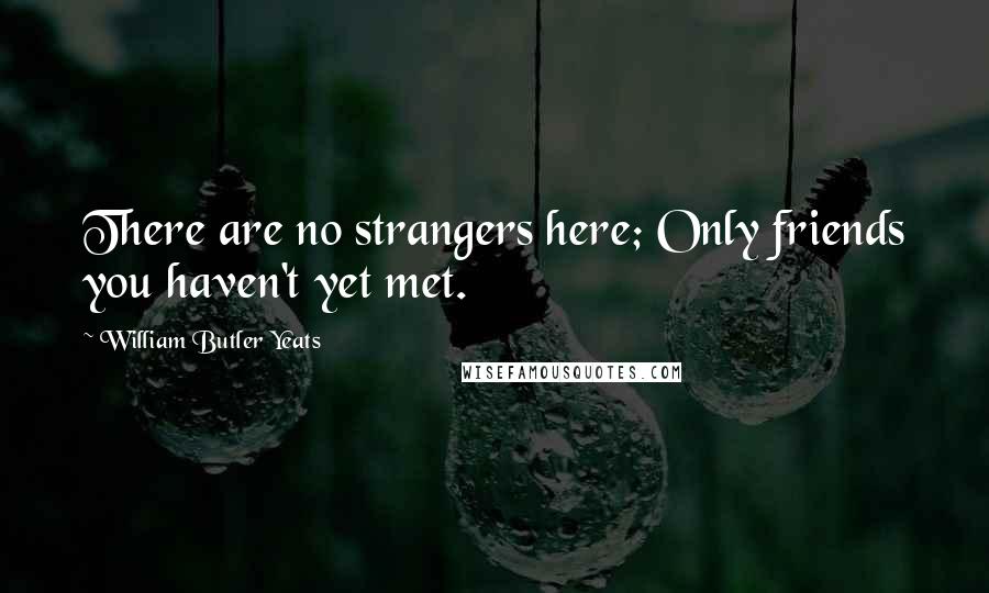 William Butler Yeats Quotes: There are no strangers here; Only friends you haven't yet met.