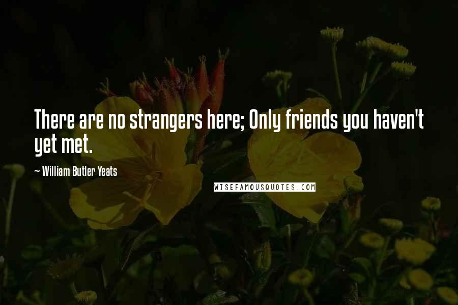 William Butler Yeats Quotes: There are no strangers here; Only friends you haven't yet met.