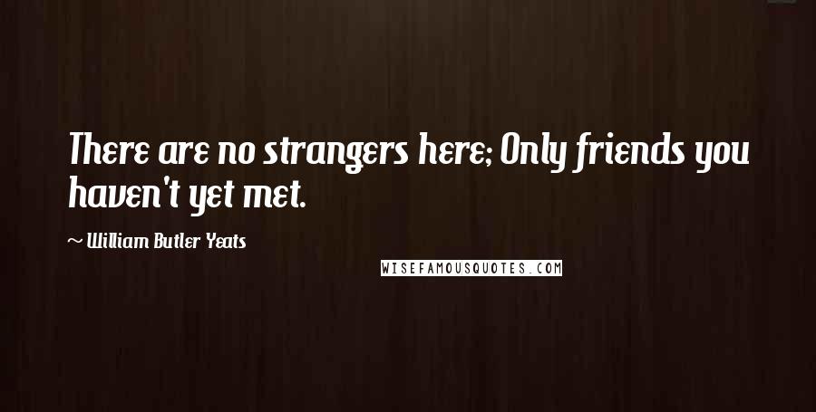 William Butler Yeats Quotes: There are no strangers here; Only friends you haven't yet met.