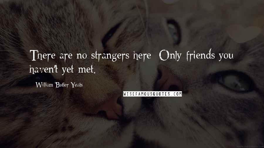 William Butler Yeats Quotes: There are no strangers here; Only friends you haven't yet met.