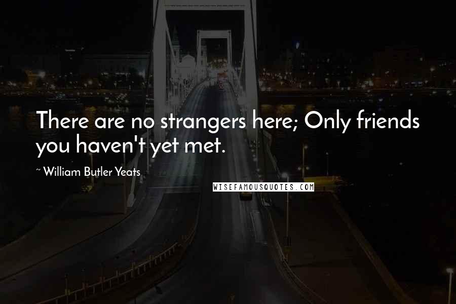 William Butler Yeats Quotes: There are no strangers here; Only friends you haven't yet met.