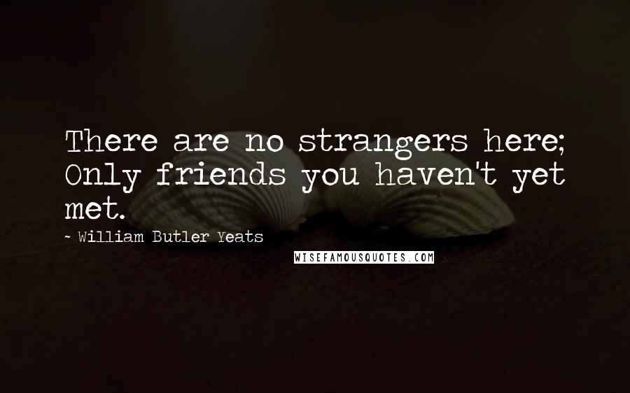 William Butler Yeats Quotes: There are no strangers here; Only friends you haven't yet met.