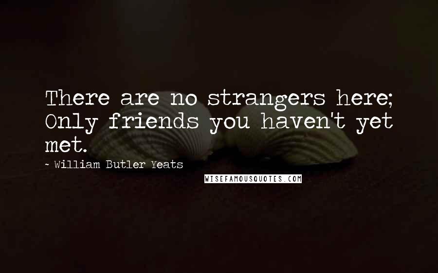 William Butler Yeats Quotes: There are no strangers here; Only friends you haven't yet met.