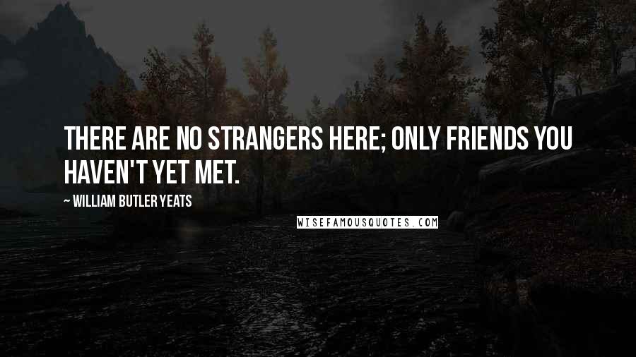 William Butler Yeats Quotes: There are no strangers here; Only friends you haven't yet met.