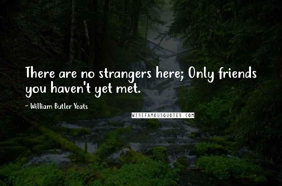 William Butler Yeats Quotes: There are no strangers here; Only friends you haven't yet met.