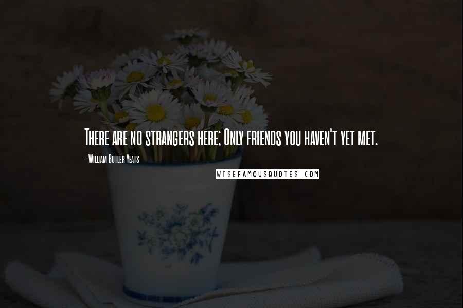 William Butler Yeats Quotes: There are no strangers here; Only friends you haven't yet met.