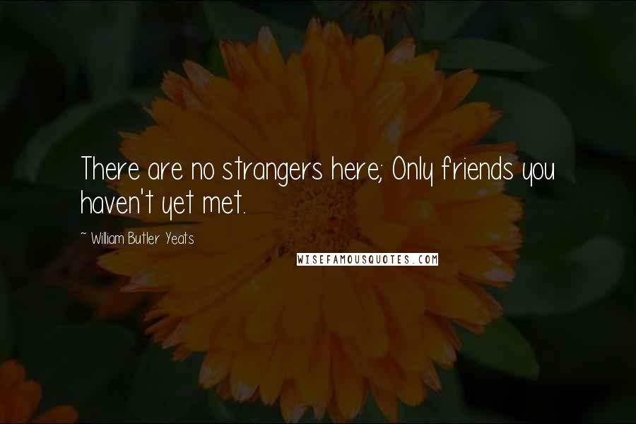 William Butler Yeats Quotes: There are no strangers here; Only friends you haven't yet met.