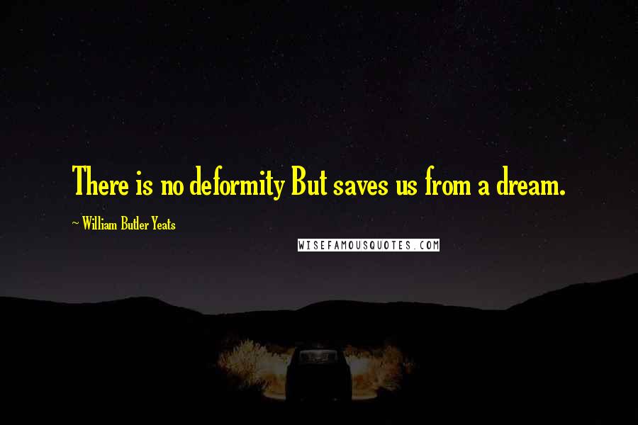William Butler Yeats Quotes: There is no deformity But saves us from a dream.