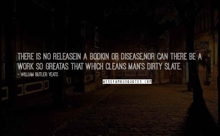 William Butler Yeats Quotes: There is no releaseIn a bodkin or disease,Nor can there be a work so greatAs that which cleans man's dirty slate.