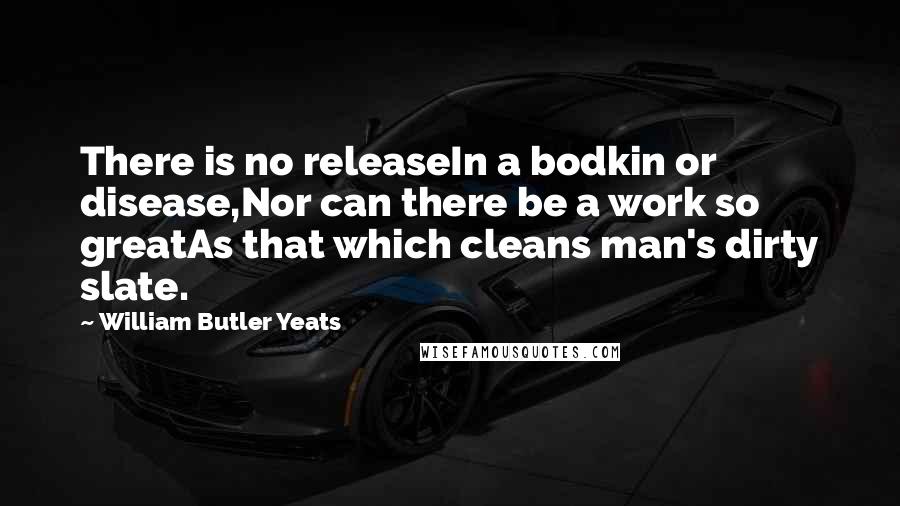 William Butler Yeats Quotes: There is no releaseIn a bodkin or disease,Nor can there be a work so greatAs that which cleans man's dirty slate.