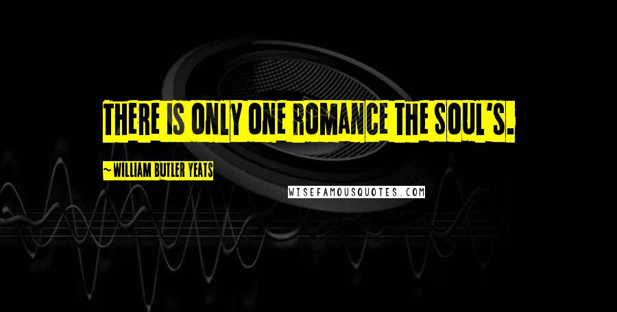 William Butler Yeats Quotes: There is only one romance the Soul's.