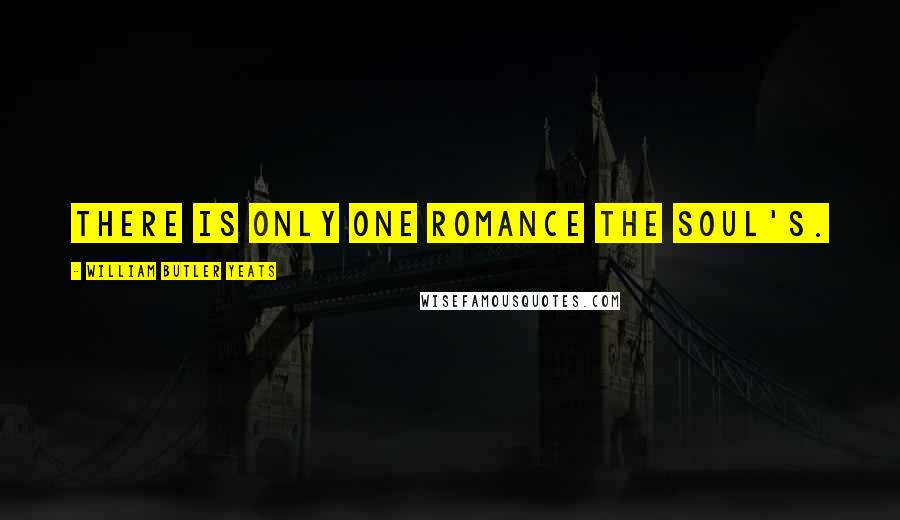 William Butler Yeats Quotes: There is only one romance the Soul's.