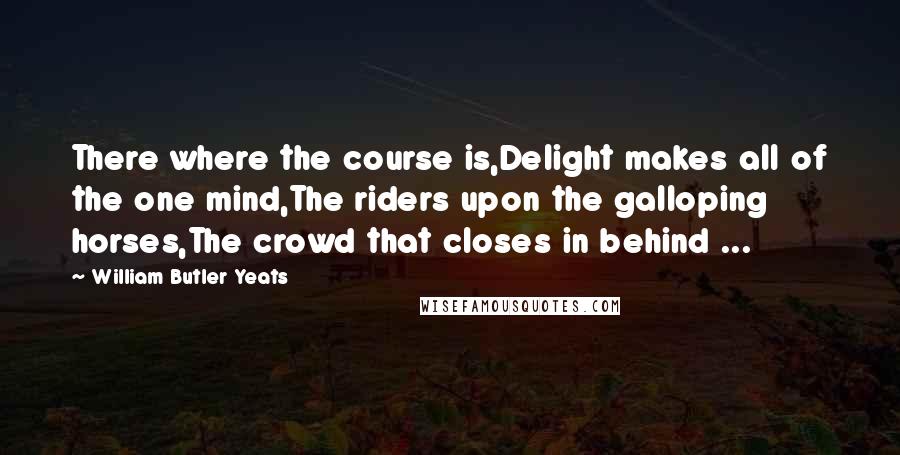 William Butler Yeats Quotes: There where the course is,Delight makes all of the one mind,The riders upon the galloping horses,The crowd that closes in behind ...