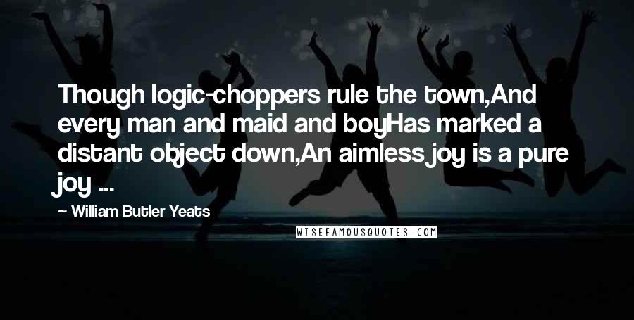 William Butler Yeats Quotes: Though logic-choppers rule the town,And every man and maid and boyHas marked a distant object down,An aimless joy is a pure joy ...