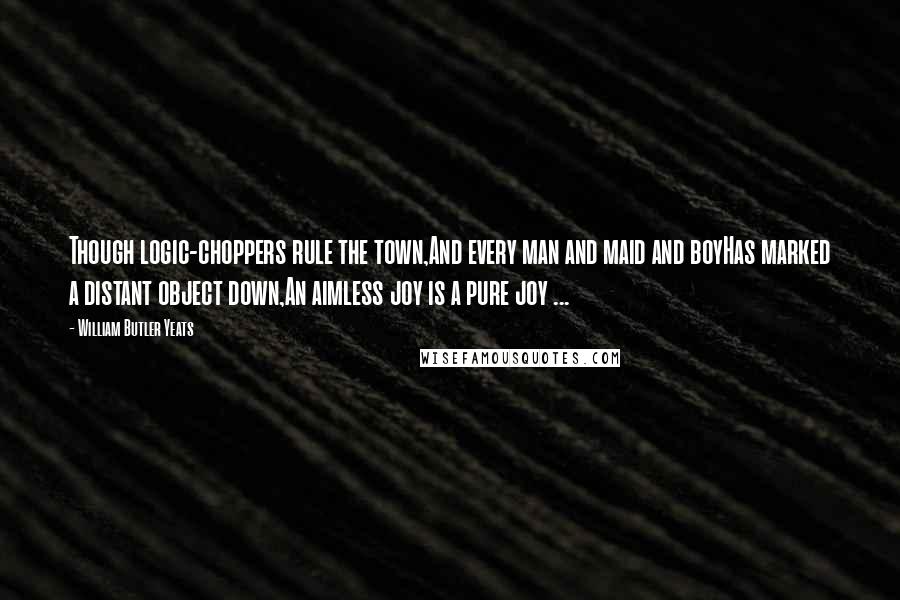 William Butler Yeats Quotes: Though logic-choppers rule the town,And every man and maid and boyHas marked a distant object down,An aimless joy is a pure joy ...