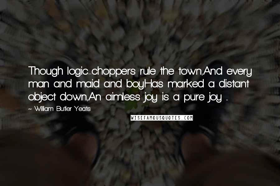 William Butler Yeats Quotes: Though logic-choppers rule the town,And every man and maid and boyHas marked a distant object down,An aimless joy is a pure joy ...